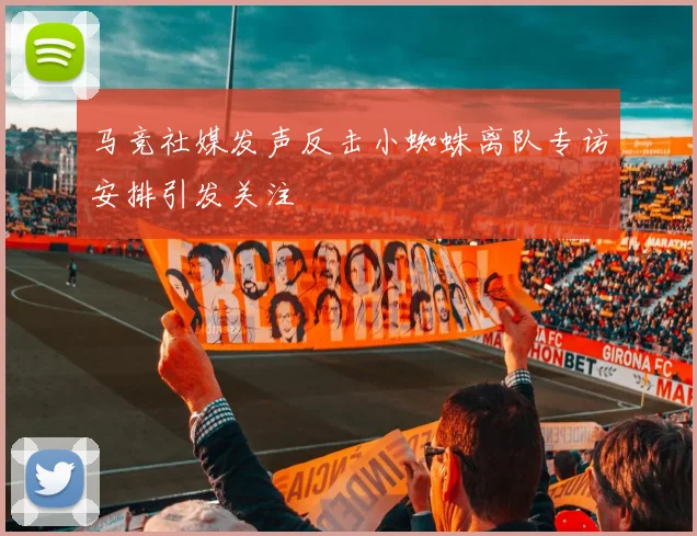 马竞社媒发声反击小蜘蛛离队专访安排引发关注