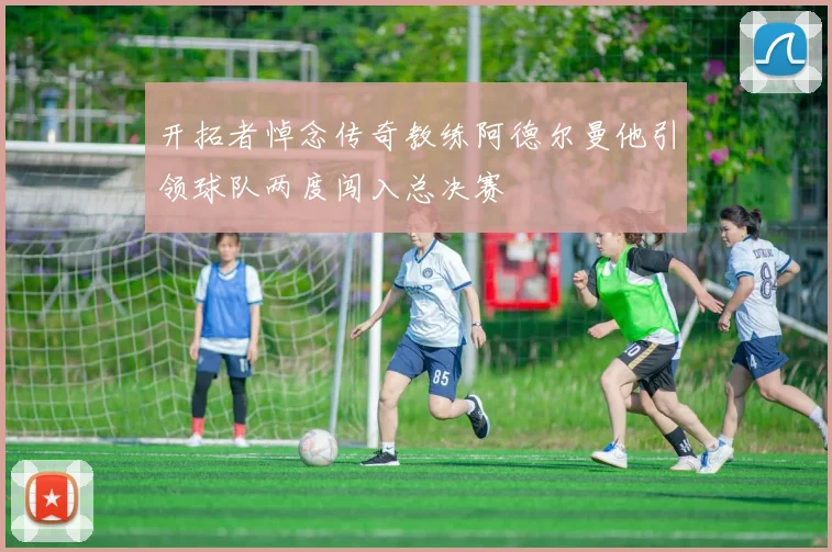 开拓者悼念传奇教练阿德尔曼他引领球队两度闯入总决赛