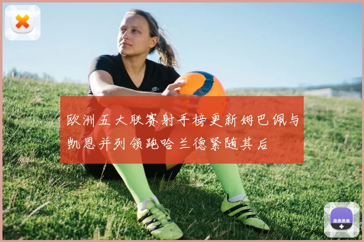 欧洲五大联赛射手榜更新姆巴佩与凯恩并列领跑哈兰德紧随其后