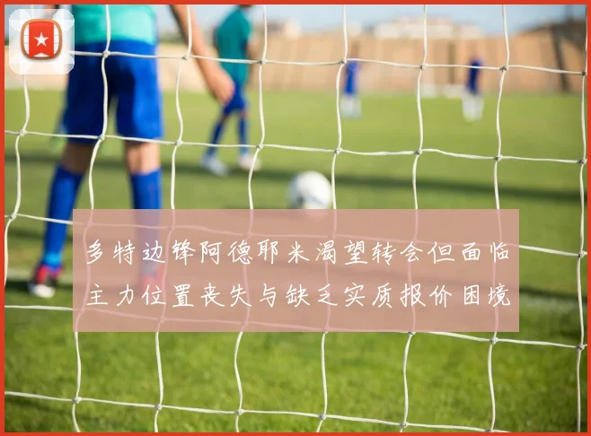 多特边锋阿德耶米渴望转会但面临主力位置丧失与缺乏实质报价困境