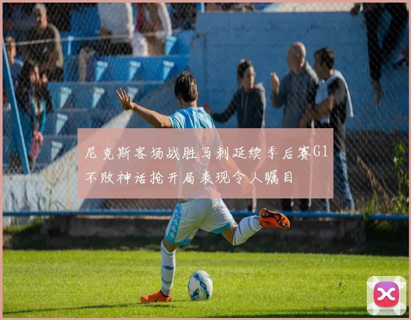 尼克斯客场战胜马刺延续季后赛G1不败神话抢开局表现令人瞩目
