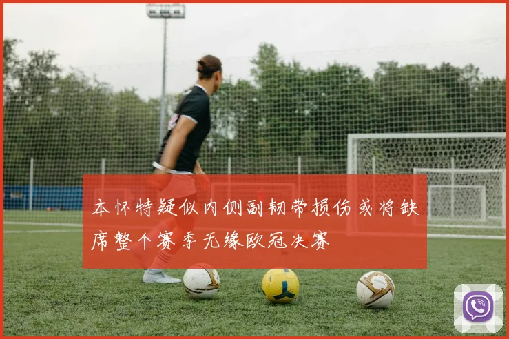 本怀特疑似内侧副韧带损伤或将缺席整个赛季无缘欧冠决赛