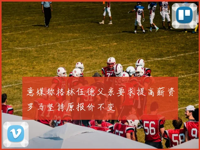 意媒称格林伍德父亲要求提高薪资罗马坚持原报价不变
