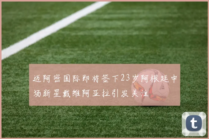 迈阿密国际即将签下23岁阿根廷中场新星戴维阿亚拉引发关注