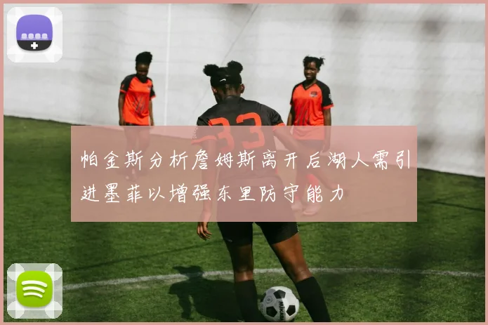 帕金斯分析詹姆斯离开后湖人需引进墨菲以增强东里防守能力
