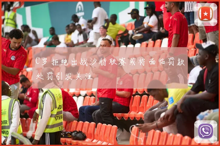 C罗拒绝出战沙特联赛或将面临罚款处罚引发关注