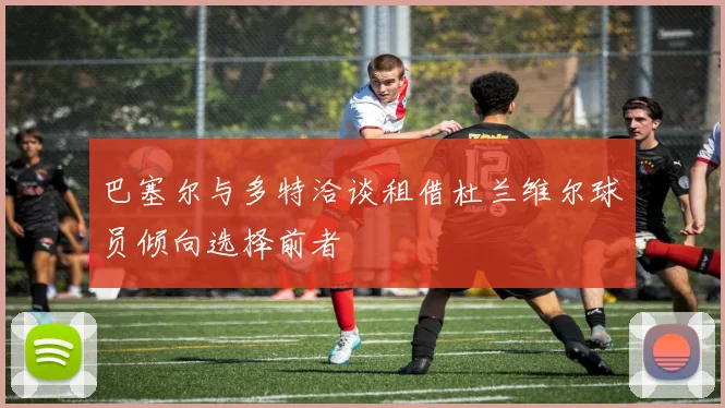 巴塞尔与多特洽谈租借杜兰维尔球员倾向选择前者