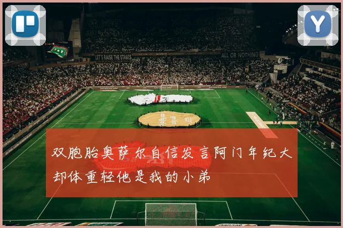 双胞胎奥萨尔自信发言阿门年纪大却体重轻他是我的小弟