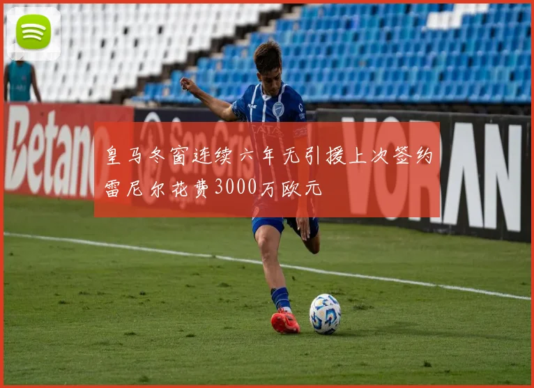 皇马冬窗连续六年无引援上次签约雷尼尔花费3000万欧元