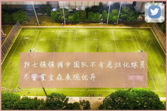 郭士强强调中国队不考虑归化球员尽管霍金森表现优异