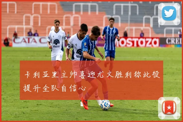 卡利亚里主帅喜迎尤文胜利称此役提升全队自信心