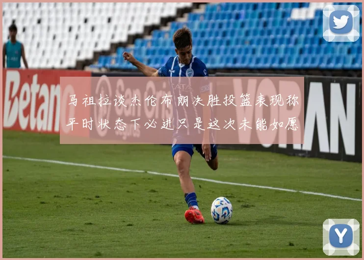 马祖拉谈杰伦布朗决胜投篮表现称平时状态下必进只是这次未能如愿