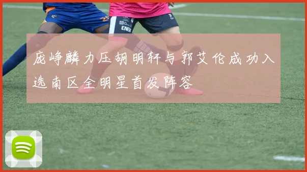 庞峥麟力压胡明轩与郭艾伦成功入选南区全明星首发阵容