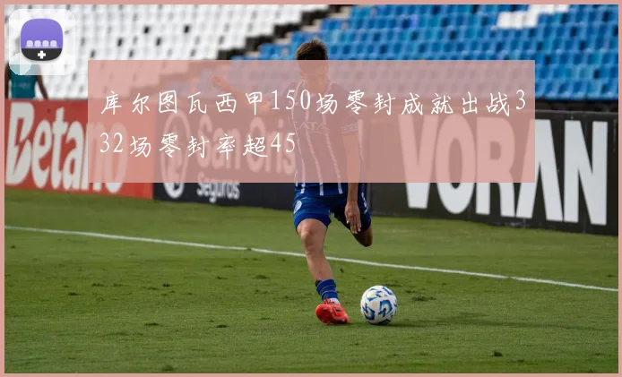 库尔图瓦西甲150场零封成就出战332场零封率超45
