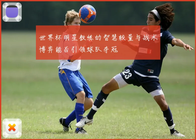 世界杯明星教练的智慧较量与战术博弈能否引领球队夺冠