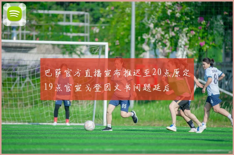 巴萨官方直播宣布推迟至20点原定19点官宣戈登因文书问题延后