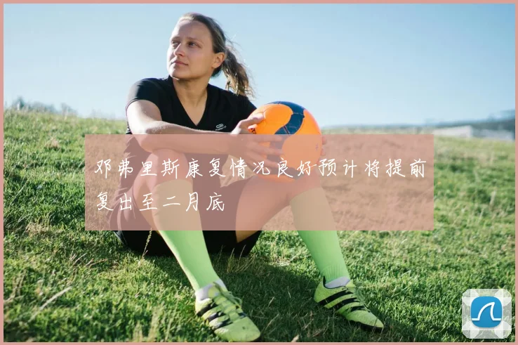 邓弗里斯康复情况良好预计将提前复出至二月底