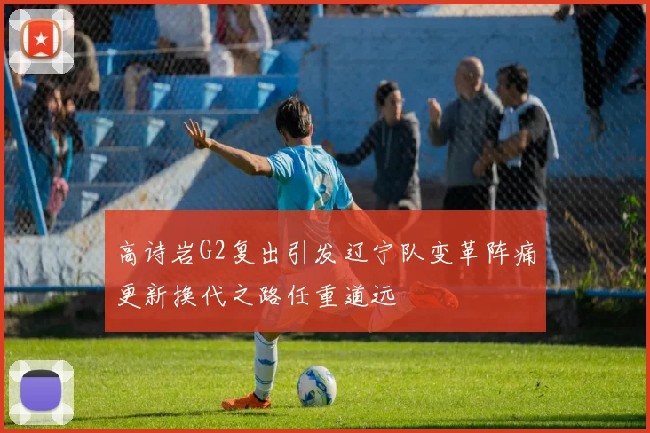 高诗岩G2复出引发辽宁队变革阵痛更新换代之路任重道远