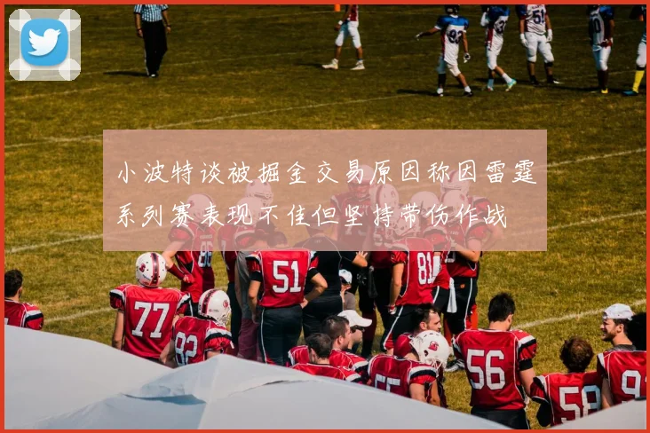小波特谈被掘金交易原因称因雷霆系列赛表现不佳但坚持带伤作战