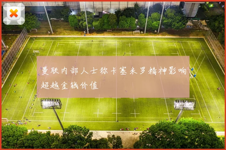 曼联内部人士称卡塞米罗精神影响超越金钱价值