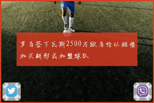 罗马签下瓦斯2500万欧马伦以租借加买断形式加盟球队