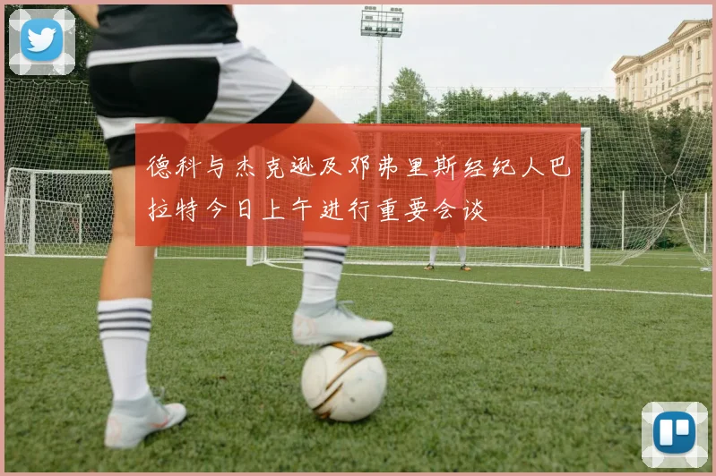 德科与杰克逊及邓弗里斯经纪人巴拉特今日上午进行重要会谈