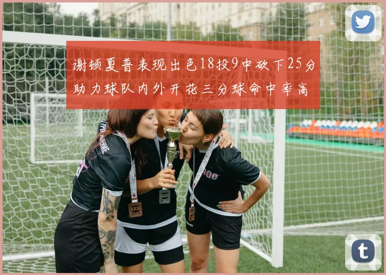 谢顿夏普表现出色18投9中砍下25分助力球队内外开花三分球命中率高达50