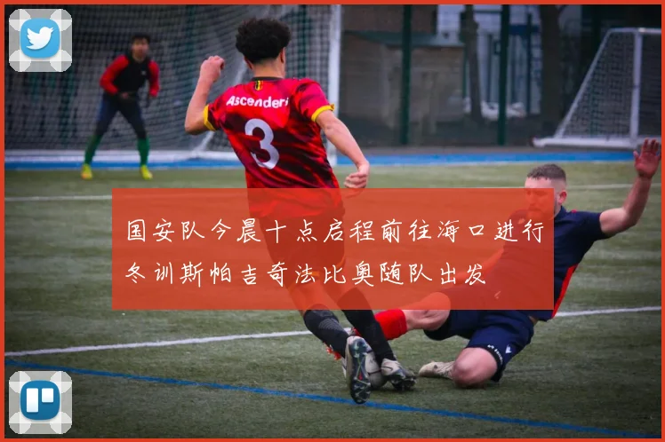 国安队今晨十点启程前往海口进行冬训斯帕吉奇法比奥随队出发