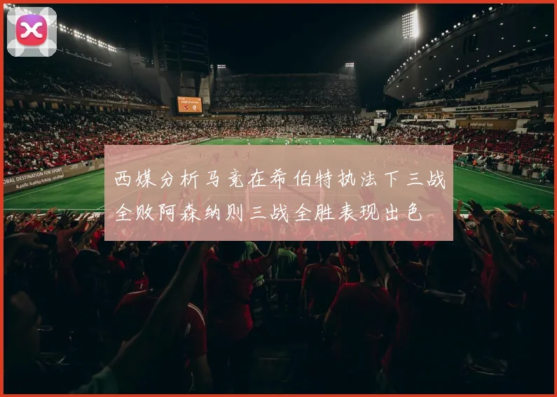 西媒分析马竞在希伯特执法下三战全败阿森纳则三战全胜表现出色