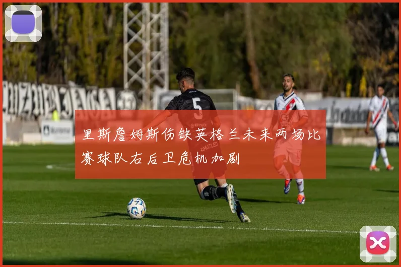 里斯詹姆斯伤缺英格兰未来两场比赛球队右后卫危机加剧