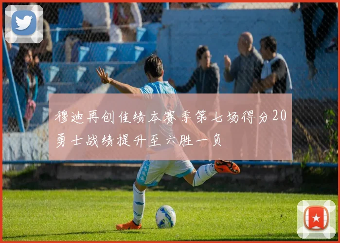 穆迪再创佳绩本赛季第七场得分20勇士战绩提升至六胜一负