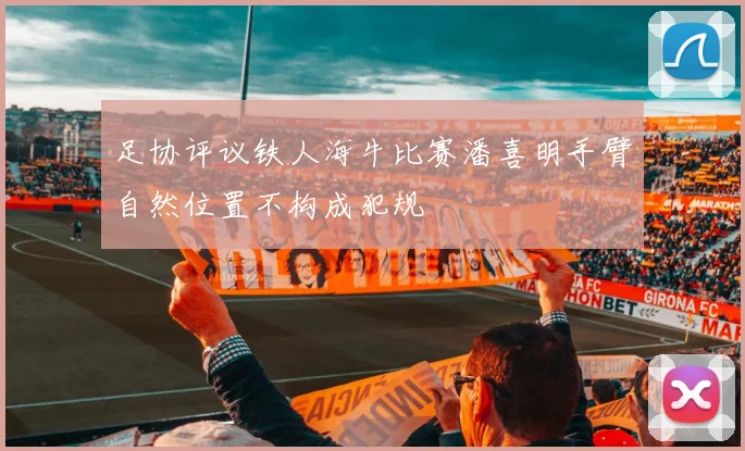 足协评议铁人海牛比赛潘喜明手臂自然位置不构成犯规